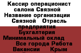 Кассир-операционист салона Связной › Название организации ­ Связной › Отрасль предприятия ­ Бухгалтерия › Минимальный оклад ­ 35 000 - Все города Работа » Вакансии   . Крым,Бахчисарай